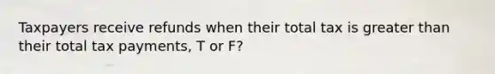 Taxpayers receive refunds when their total tax is greater than their total tax payments, T or F?