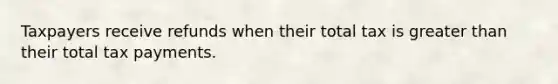 Taxpayers receive refunds when their total tax is greater than their total tax payments.