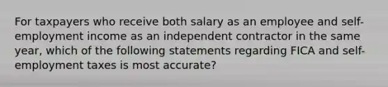 For taxpayers who receive both salary as an employee and self-employment income as an independent contractor in the same year, which of the following statements regarding FICA and self-employment taxes is most accurate?