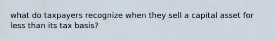 what do taxpayers recognize when they sell a capital asset for <a href='https://www.questionai.com/knowledge/k7BtlYpAMX-less-than' class='anchor-knowledge'>less than</a> its tax basis?