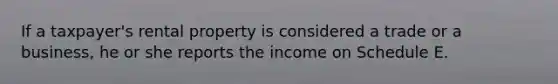 If a taxpayer's rental property is considered a trade or a business, he or she reports the income on Schedule E.