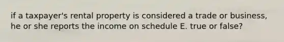 if a taxpayer's rental property is considered a trade or business, he or she reports the income on schedule E. true or false?