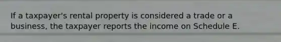 If a taxpayer's rental property is considered a trade or a business, the taxpayer reports the income on Schedule E.