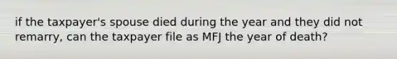 if the taxpayer's spouse died during the year and they did not remarry, can the taxpayer file as MFJ the year of death?