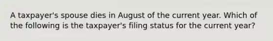 A taxpayer's spouse dies in August of the current year. Which of the following is the taxpayer's filing status for the current year?