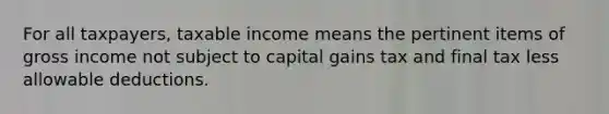 For all taxpayers, taxable income means the pertinent items of gross income not subject to capital gains tax and final tax less allowable deductions.