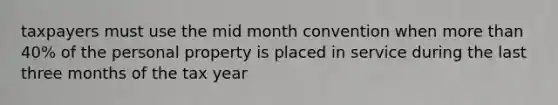 taxpayers must use the mid month convention when more than 40% of the personal property is placed in service during the last three months of the tax year