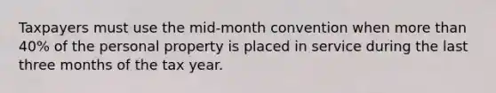 Taxpayers must use the mid-month convention when more than 40% of the personal property is placed in service during the last three months of the tax year.