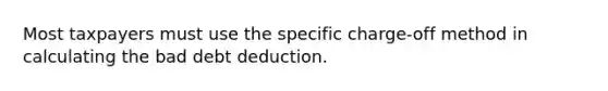 Most taxpayers must use the specific charge-off method in calculating the bad debt deduction.