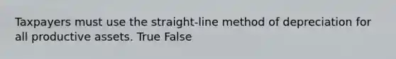 Taxpayers must use the straight-line method of depreciation for all productive assets. True False