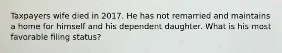Taxpayers wife died in 2017. He has not remarried and maintains a home for himself and his dependent daughter. What is his most favorable filing status?