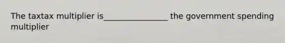 The taxtax multiplier is________________ the government spending multiplier