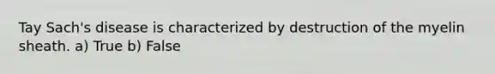 Tay Sach's disease is characterized by destruction of the myelin sheath. a) True b) False