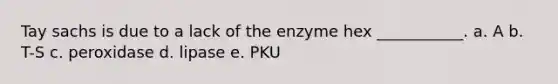 Tay sachs is due to a lack of the enzyme hex ___________. a. A b. T-S c. peroxidase d. lipase e. PKU