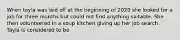 When tayla was laid off at the beginning of 2020 she looked for a job for three months but could not find anything suitable. She then volunteered in a soup kitchen giving up her job search. Tayla is considered to be