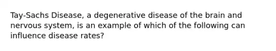 Tay-Sachs Disease, a degenerative disease of the brain and nervous system, is an example of which of the following can influence disease rates?