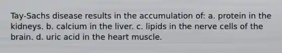 Tay-Sachs disease results in the accumulation of: a. protein in the kidneys. b. calcium in the liver. c. lipids in the nerve cells of the brain. d. uric acid in the heart muscle.