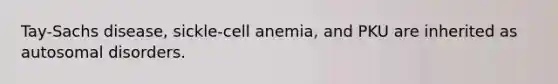 Tay-Sachs disease, sickle-cell anemia, and PKU are inherited as autosomal disorders.