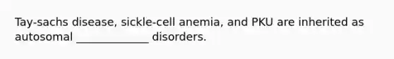 Tay-sachs disease, sickle-cell anemia, and PKU are inherited as autosomal _____________ disorders.