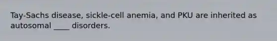 Tay-Sachs disease, sickle-cell anemia, and PKU are inherited as autosomal ____ disorders.