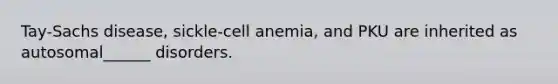 Tay-Sachs disease, sickle-cell anemia, and PKU are inherited as autosomal______ disorders.