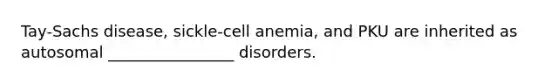 Tay-Sachs disease, sickle-cell anemia, and PKU are inherited as autosomal ________________ disorders.