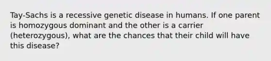 Tay-Sachs is a recessive genetic disease in humans. If one parent is homozygous dominant and the other is a carrier (heterozygous), what are the chances that their child will have this disease?