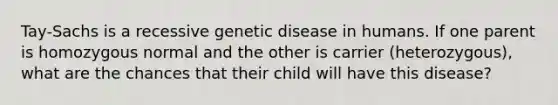 Tay-Sachs is a recessive genetic disease in humans. If one parent is homozygous normal and the other is carrier (heterozygous), what are the chances that their child will have this disease?