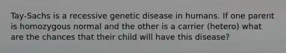 Tay-Sachs is a recessive genetic disease in humans. If one parent is homozygous normal and the other is a carrier (hetero) what are the chances that their child will have this disease?