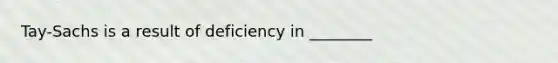 Tay-Sachs is a result of deficiency in ________