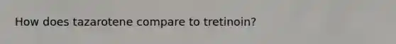 How does tazarotene compare to tretinoin?