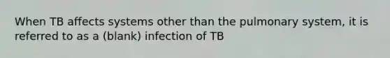 When TB affects systems other than the pulmonary system, it is referred to as a (blank) infection of TB