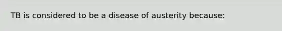 TB is considered to be a disease of austerity because: