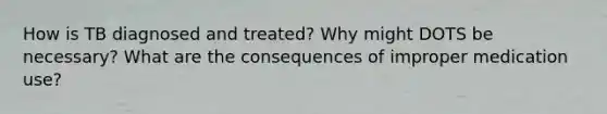 How is TB diagnosed and treated? Why might DOTS be necessary? What are the consequences of improper medication use?