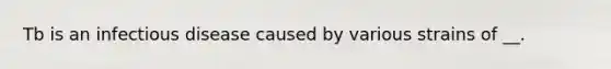 Tb is an infectious disease caused by various strains of __.