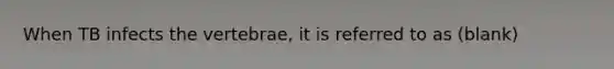 When TB infects the vertebrae, it is referred to as (blank)