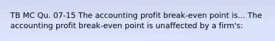 TB MC Qu. 07-15 The accounting profit break-even point is... The accounting profit break-even point is unaffected by a firm's: