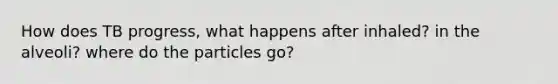 How does TB progress, what happens after inhaled? in the alveoli? where do the particles go?