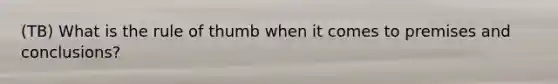 (TB) What is the rule of thumb when it comes to premises and conclusions?