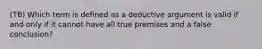 (TB) Which term is defined as a deductive argument is valid if and only if it cannot have all true premises and a false conclusion?