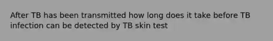 After TB has been transmitted how long does it take before TB infection can be detected by TB skin test