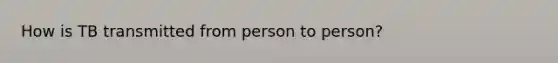 How is TB transmitted from person to person?