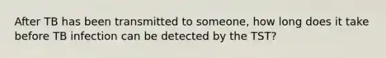 After TB has been transmitted to someone, how long does it take before TB infection can be detected by the TST?