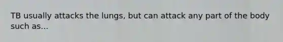TB usually attacks the lungs, but can attack any part of the body such as...