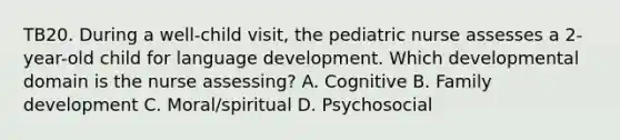 TB20. During a well-child visit, the pediatric nurse assesses a 2-year-old child for language development. Which developmental domain is the nurse assessing? A. Cognitive B. Family development C. Moral/spiritual D. Psychosocial