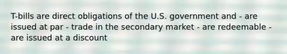 T-bills are direct obligations of the U.S. government and - are issued at par - trade in the secondary market - are redeemable - are issued at a discount