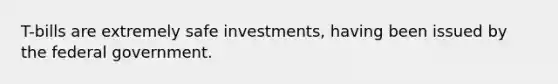 T-bills are extremely safe investments, having been issued by the federal government.