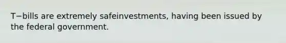 T−bills are extremely safe​investments, having been issued by the federal government.