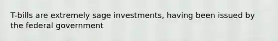 T-bills are extremely sage investments, having been issued by the federal government