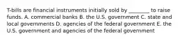 T-bills are financial instruments initially sold by ________ to raise funds. A. commercial banks B. the U.S. government C. state and local governments D. agencies of the federal government E. the U.S. government and agencies of the federal government